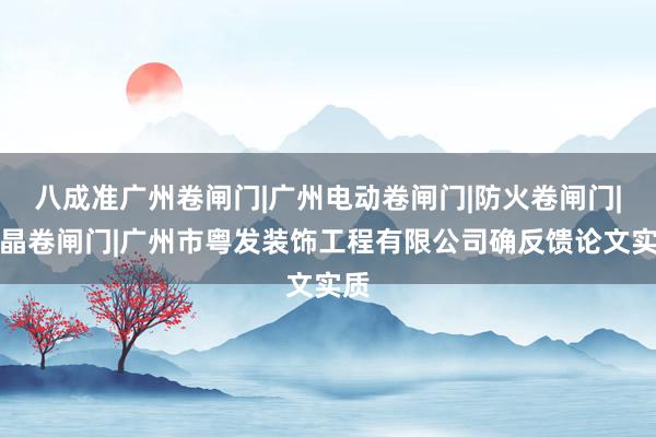 八成准广州卷闸门|广州电动卷闸门|防火卷闸门|水晶卷闸门|广州市粤发装饰工程有限公司确反馈论文实质