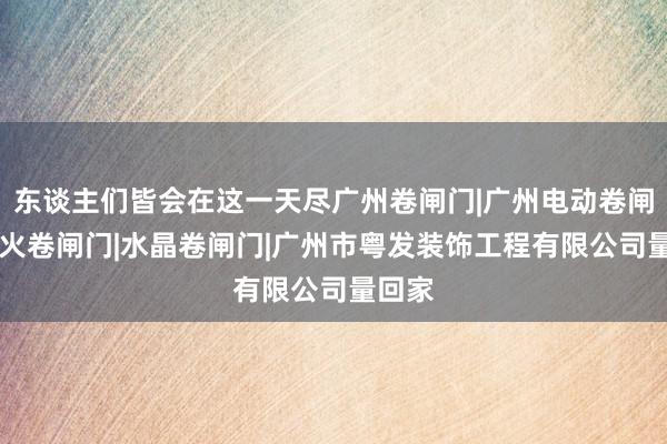 东谈主们皆会在这一天尽广州卷闸门|广州电动卷闸门|防火卷闸门|水晶卷闸门|广州市粤发装饰工程有限公司量回家