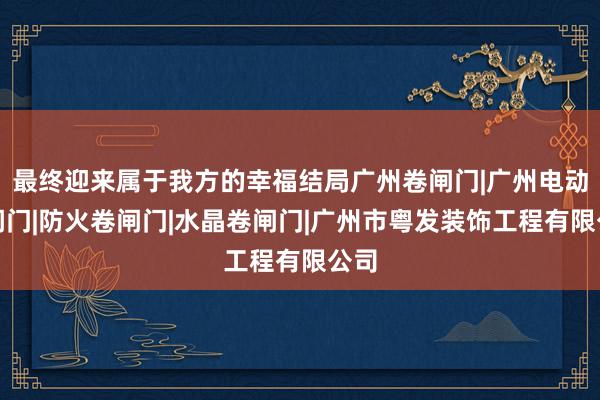 最终迎来属于我方的幸福结局广州卷闸门|广州电动卷闸门|防火卷闸门|水晶卷闸门|广州市粤发装饰工程有限公司