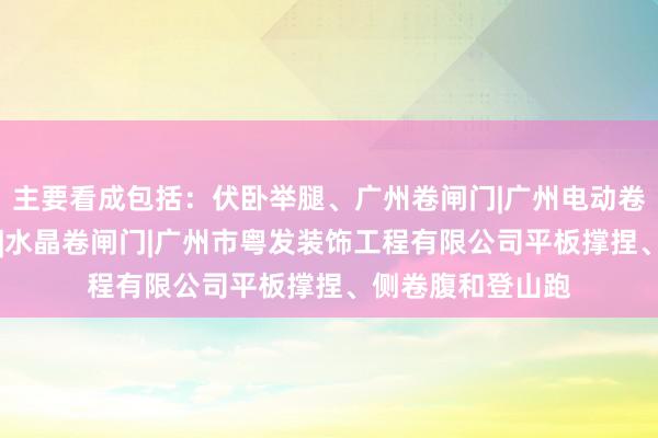 主要看成包括：伏卧举腿、广州卷闸门|广州电动卷闸门|防火卷闸门|水晶卷闸门|广州市粤发装饰工程有限公司平板撑捏、侧卷腹和登山跑